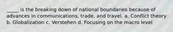 _____ is the breaking down of national boundaries because of advances in communications, trade, and travel. a. <a href='https://www.questionai.com/knowledge/kOA7d8maET-conflict-theory' class='anchor-knowledge'>conflict theory</a> b. Globalization c. Verstehen d. Focusing on the macro level