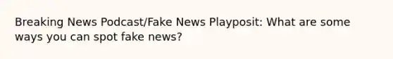 Breaking News Podcast/Fake News Playposit: What are some ways you can spot fake news?