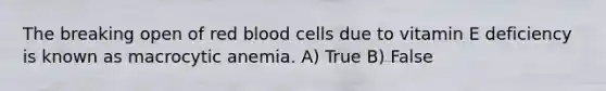 The breaking open of red blood cells due to vitamin E deficiency is known as macrocytic anemia. A) True B) False