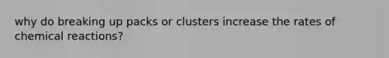 why do breaking up packs or clusters increase the rates of chemical reactions?