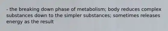 - the breaking down phase of metabolism; body reduces complex substances down to the simpler substances; sometimes releases energy as the result