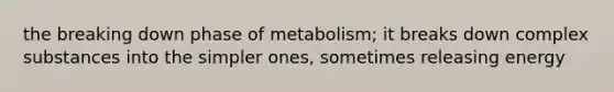 the breaking down phase of metabolism; it breaks down complex substances into the simpler ones, sometimes releasing energy