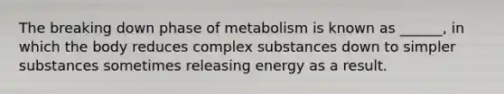 The breaking down phase of metabolism is known as ______, in which the body reduces complex substances down to simpler substances sometimes releasing energy as a result.