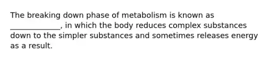 The breaking down phase of metabolism is known as _____________, in which the body reduces complex substances down to the simpler substances and sometimes releases energy as a result.