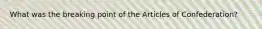 What was the breaking point of the Articles of Confederation?
