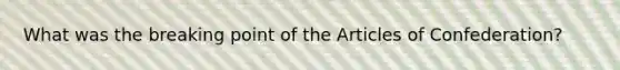 What was the breaking point of the Articles of Confederation?
