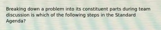 Breaking down a problem into its constituent parts during team discussion is which of the following steps in the Standard Agenda?