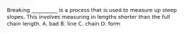 Breaking __________ is a process that is used to measure up steep slopes. This involves measuring in lengths shorter than the full chain length. A. bad B. line C. chain D. form