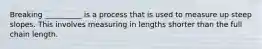 Breaking __________ is a process that is used to measure up steep slopes. This involves measuring in lengths shorter than the full chain length.