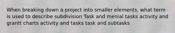 When breaking down a project into smaller elements, what term is used to describe subdivision Task and menial tasks activity and grantt charts activity and tasks task and subtasks