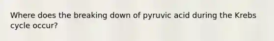 Where does the breaking down of pyruvic acid during the Krebs cycle occur?