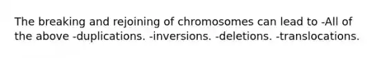 The breaking and rejoining of chromosomes can lead to -All of the above -duplications. -inversions. -deletions. -translocations.