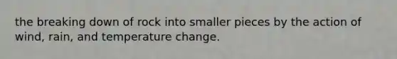 the breaking down of rock into smaller pieces by the action of wind, rain, and temperature change.