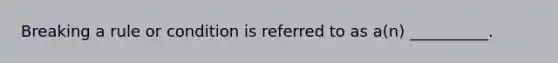 Breaking a rule or condition is referred to as a(n) __________.