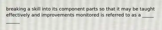 breaking a skill into its component parts so that it may be taught effectively and improvements monitored is referred to as a _____ ______