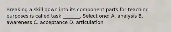 Breaking a skill down into its component parts for teaching purposes is called task _______. Select one: A. analysis B. awareness C. acceptance D. articulation