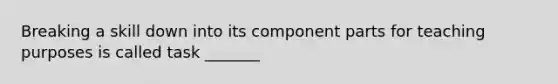 Breaking a skill down into its component parts for teaching purposes is called task _______