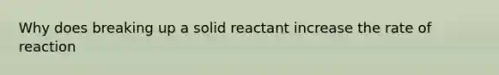 Why does breaking up a solid reactant increase the rate of reaction