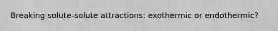 Breaking solute-solute attractions: exothermic or endothermic?