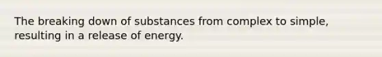 The breaking down of substances from complex to simple, resulting in a release of energy.