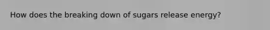 How does the breaking down of sugars release energy?