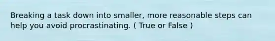 Breaking a task down into smaller, more reasonable steps can help you avoid procrastinating. ( True or False )