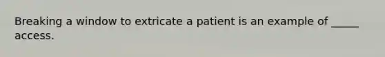 Breaking a window to extricate a patient is an example of​ _____ access.