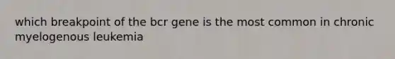 which breakpoint of the bcr gene is the most common in chronic myelogenous leukemia