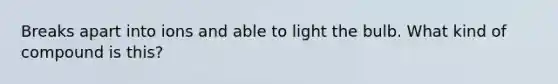 Breaks apart into ions and able to light the bulb. What kind of compound is this?