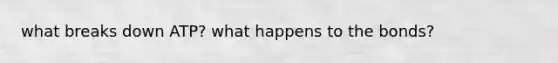 what breaks down ATP? what happens to the bonds?