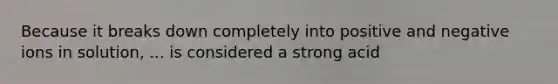 Because it breaks down completely into positive and negative ions in solution, ... is considered a strong acid