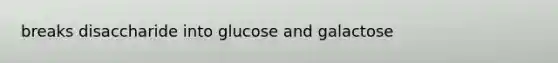 breaks disaccharide into glucose and galactose