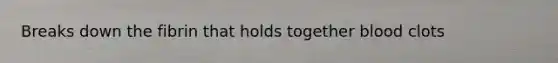 Breaks down the fibrin that holds together blood clots