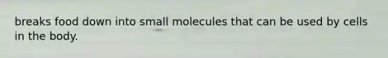 breaks food down into small molecules that can be used by cells in the body.