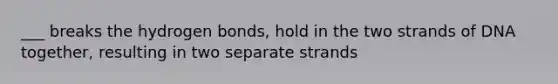 ___ breaks the hydrogen bonds, hold in the two strands of DNA together, resulting in two separate strands