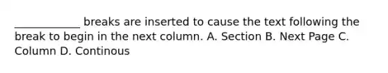 ____________ breaks are inserted to cause the text following the break to begin in the next column. A. Section B. Next Page C. Column D. Continous