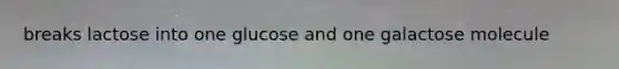 breaks lactose into one glucose and one galactose molecule