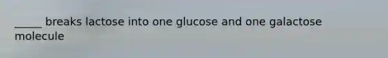 _____ breaks lactose into one glucose and one galactose molecule