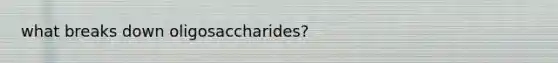 what breaks down oligosaccharides?