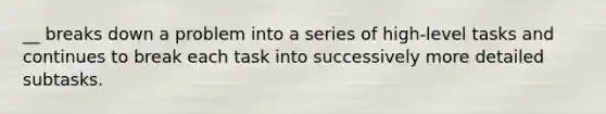 __ breaks down a problem into a series of high-level tasks and continues to break each task into successively more detailed subtasks.