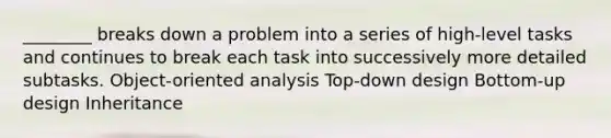 ________ breaks down a problem into a series of high-level tasks and continues to break each task into successively more detailed subtasks. Object-oriented analysis Top-down design Bottom-up design Inheritance