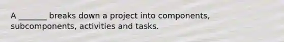 A _______ breaks down a project into components, subcomponents, activities and tasks.