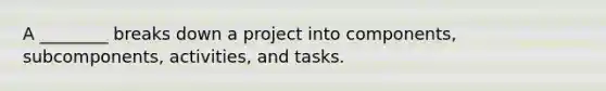 A ________ breaks down a project into components, subcomponents, activities, and tasks.