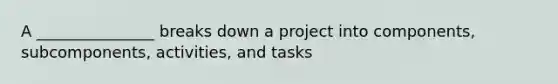 A _______________ breaks down a project into components, subcomponents, activities, and tasks