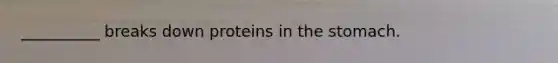 __________ breaks down proteins in the stomach.