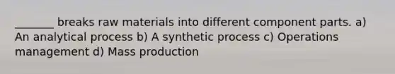 _______ breaks raw materials into different component parts. a) An analytical process b) A synthetic process c) Operations management d) Mass production