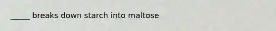 _____ breaks down starch into maltose