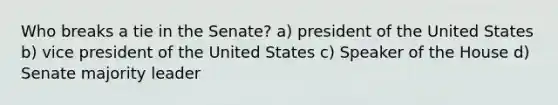 Who breaks a tie in the Senate? a) president of the United States b) vice president of the United States c) Speaker of the House d) Senate majority leader