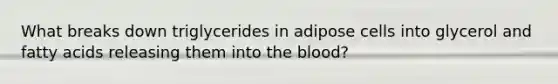 What breaks down triglycerides in adipose cells into glycerol and fatty acids releasing them into the blood?