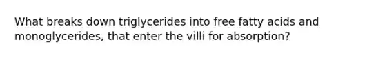 What breaks down triglycerides into free fatty acids and monoglycerides, that enter the villi for absorption?